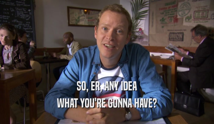 SO, ER, ANY IDEA WHAT YOU'RE GONNA HAVE? 