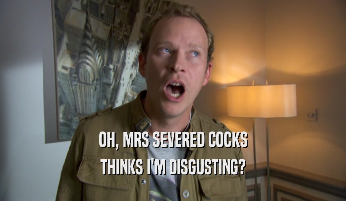 OH, MRS SEVERED COCKS THINKS I'M DISGUSTING? 