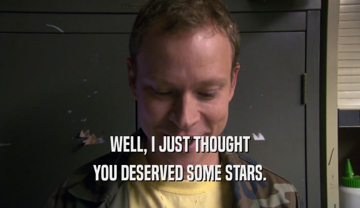 WELL, I JUST THOUGHT YOU DESERVED SOME STARS. 