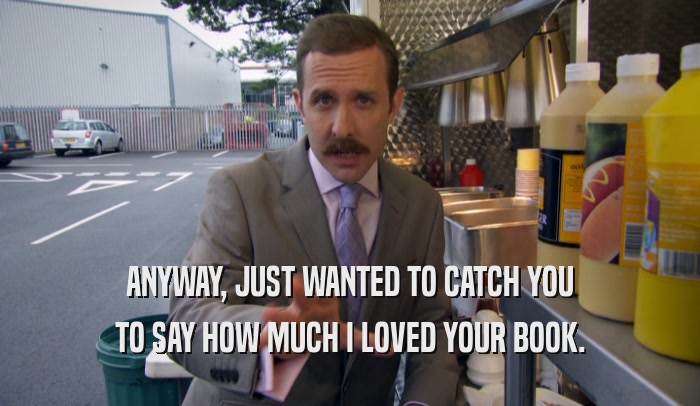 ANYWAY, JUST WANTED TO CATCH YOU TO SAY HOW MUCH I LOVED YOUR BOOK. 