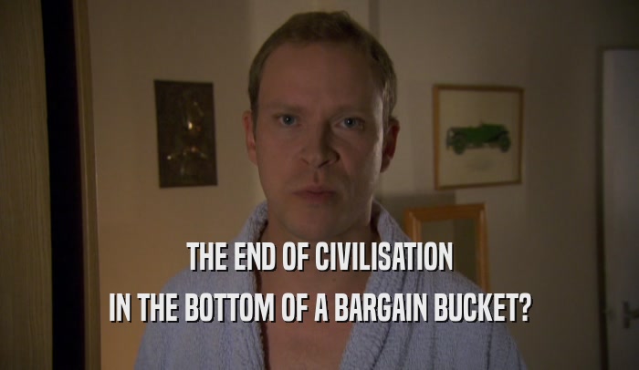THE END OF CIVILISATION IN THE BOTTOM OF A BARGAIN BUCKET? 