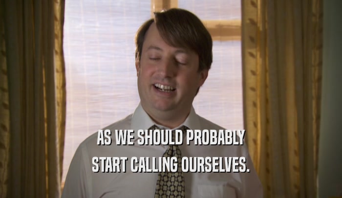 AS WE SHOULD PROBABLY START CALLING OURSELVES. 