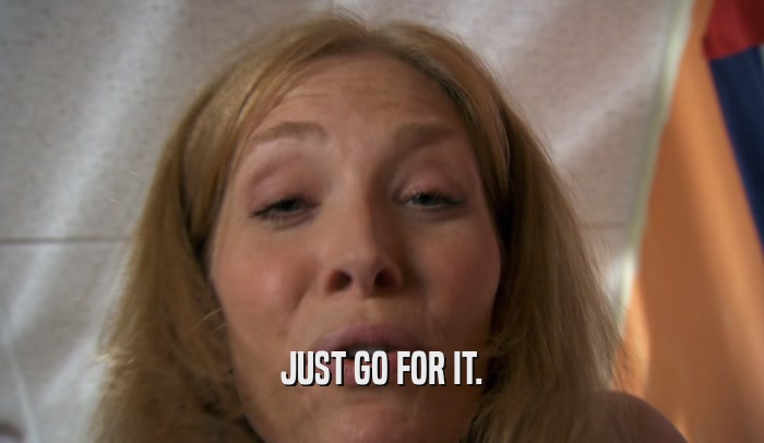 JUST GO FOR IT.  