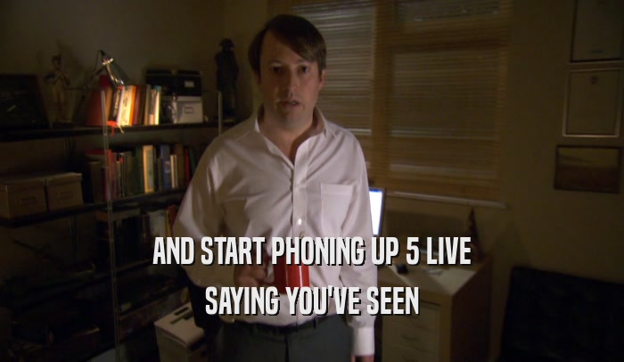 AND START PHONING UP 5 LIVE SAYING YOU'VE SEEN 