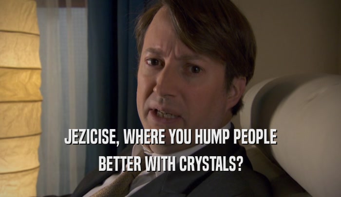 JEZICISE, WHERE YOU HUMP PEOPLE BETTER WITH CRYSTALS? 