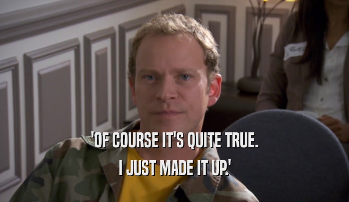 'OF COURSE IT'S QUITE TRUE. I JUST MADE IT UP.' 