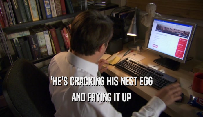 'HE'S CRACKING HIS NEST EGG AND FRYING IT UP 