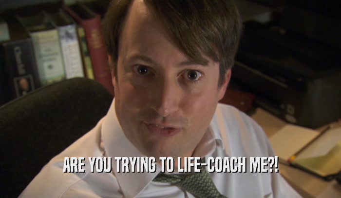 ARE YOU TRYING TO LIFE-COACH ME?!  
