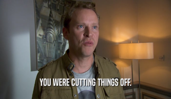 YOU WERE CUTTING THINGS OFF.  