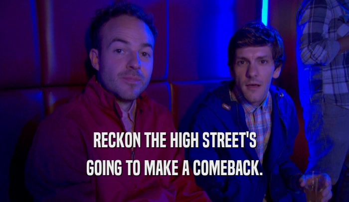 RECKON THE HIGH STREET'S GOING TO MAKE A COMEBACK. 