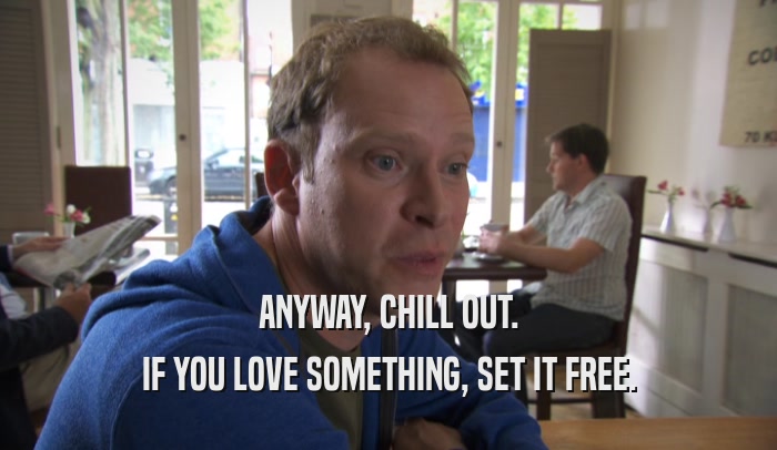 ANYWAY, CHILL OUT. IF YOU LOVE SOMETHING, SET IT FREE. 