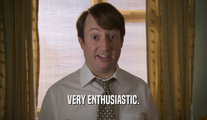 VERY ENTHUSIASTIC.  