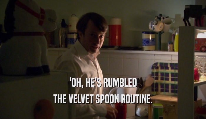 'OH, HE'S RUMBLED THE VELVET SPOON ROUTINE. 