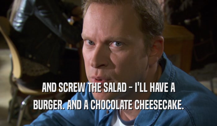 AND SCREW THE SALAD - I'LL HAVE A BURGER. AND A CHOCOLATE CHEESECAKE. 