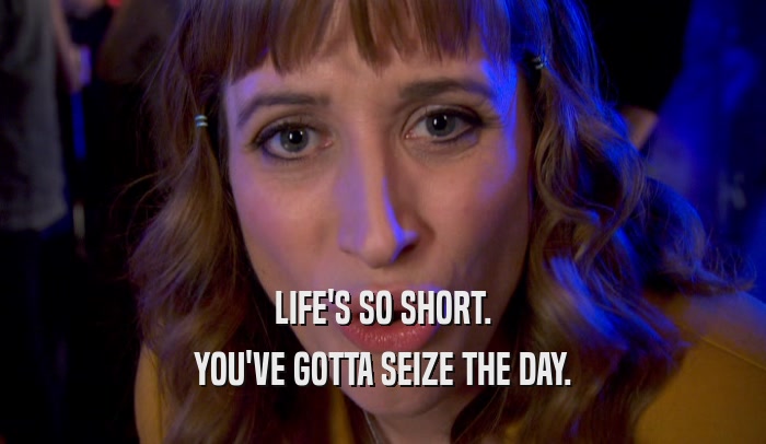 LIFE'S SO SHORT. YOU'VE GOTTA SEIZE THE DAY. 