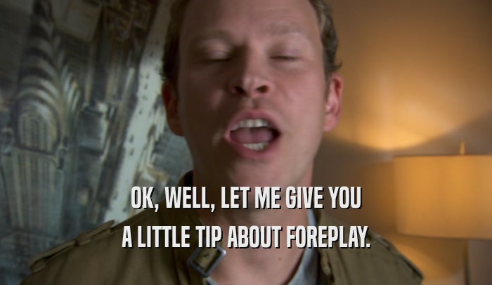 OK, WELL, LET ME GIVE YOU A LITTLE TIP ABOUT FOREPLAY. 