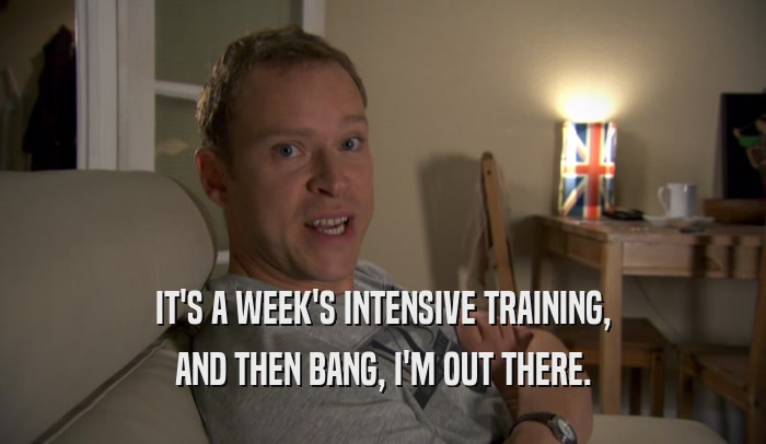 IT'S A WEEK'S INTENSIVE TRAINING, AND THEN BANG, I'M OUT THERE. 