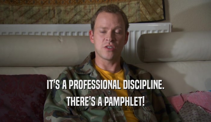 IT'S A PROFESSIONAL DISCIPLINE. THERE'S A PAMPHLET! 