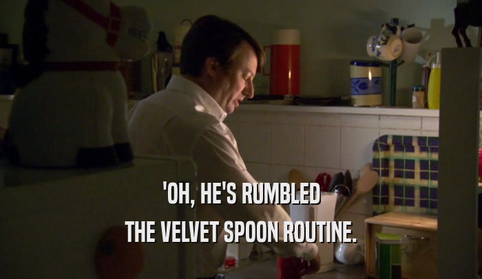 'OH, HE'S RUMBLED THE VELVET SPOON ROUTINE. 