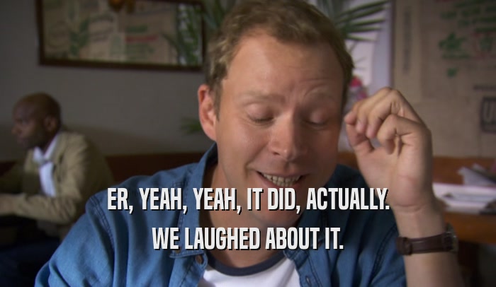 ER, YEAH, YEAH, IT DID, ACTUALLY. WE LAUGHED ABOUT IT. 