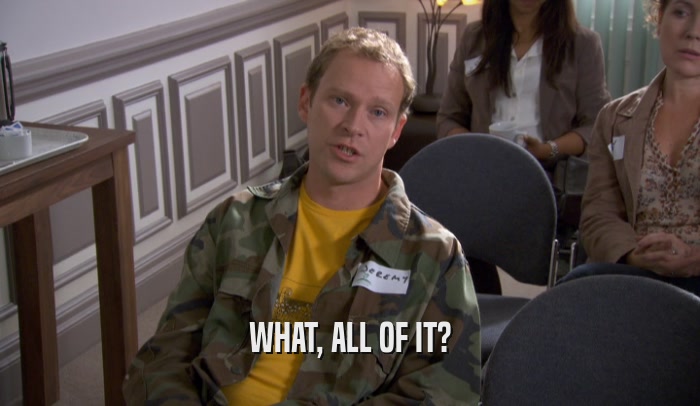 WHAT, ALL OF IT?  