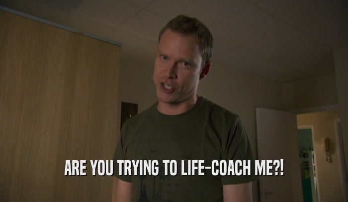 ARE YOU TRYING TO LIFE-COACH ME?!  