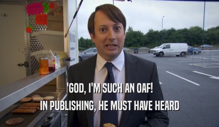 'GOD, I'M SUCH AN OAF! IN PUBLISHING, HE MUST HAVE HEARD 