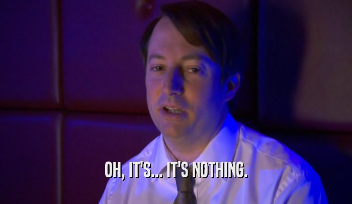 OH, IT'S... IT'S NOTHING.  