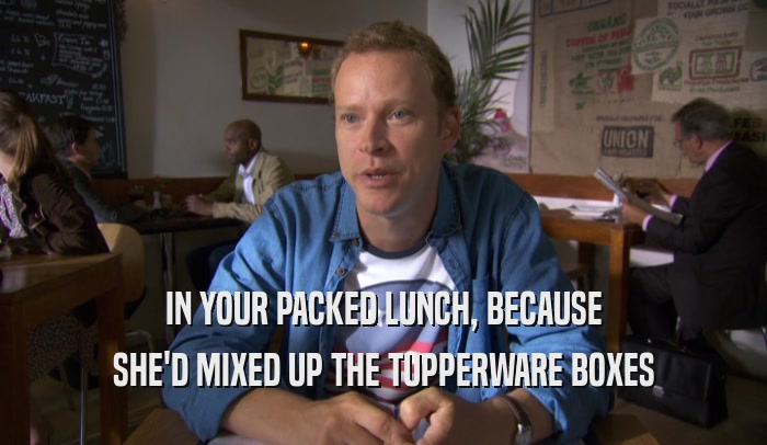 IN YOUR PACKED LUNCH, BECAUSE SHE'D MIXED UP THE TUPPERWARE BOXES 