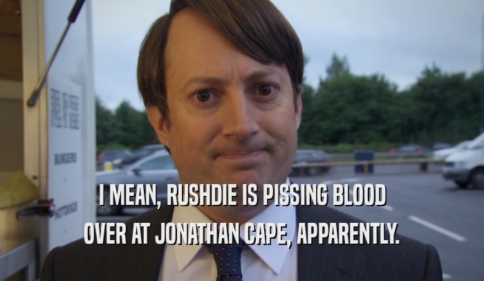 I MEAN, RUSHDIE IS PISSING BLOOD OVER AT JONATHAN CAPE, APPARENTLY. 
