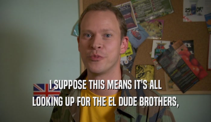 I SUPPOSE THIS MEANS IT'S ALL LOOKING UP FOR THE EL DUDE BROTHERS, 