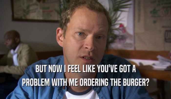BUT NOW I FEEL LIKE YOU'VE GOT A PROBLEM WITH ME ORDERING THE BURGER? 