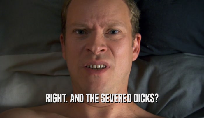 RIGHT. AND THE SEVERED DICKS?  