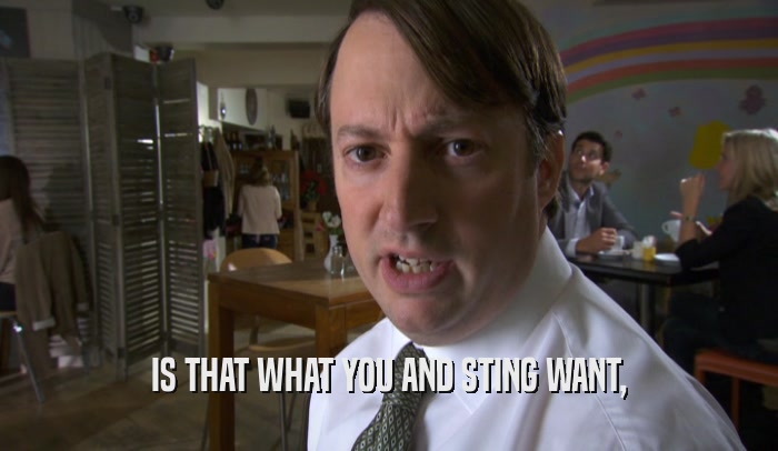 IS THAT WHAT YOU AND STING WANT,  