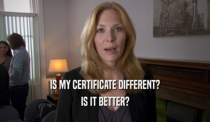 IS MY CERTIFICATE DIFFERENT? IS IT BETTER? 