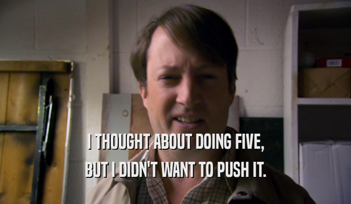 I THOUGHT ABOUT DOING FIVE, BUT I DIDN'T WANT TO PUSH IT. 