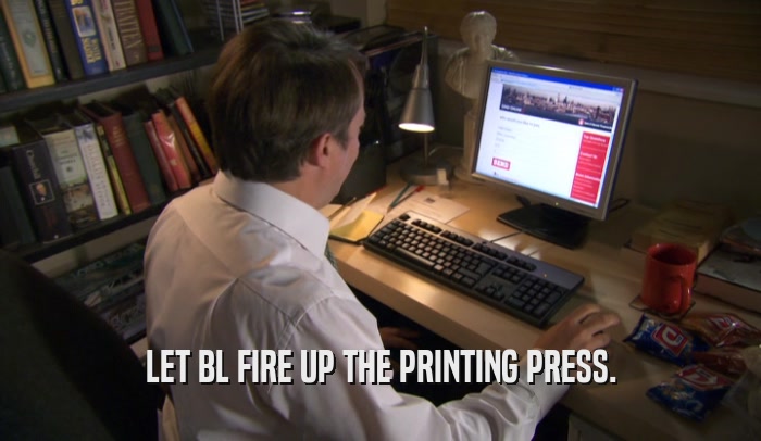 LET BL FIRE UP THE PRINTING PRESS.  