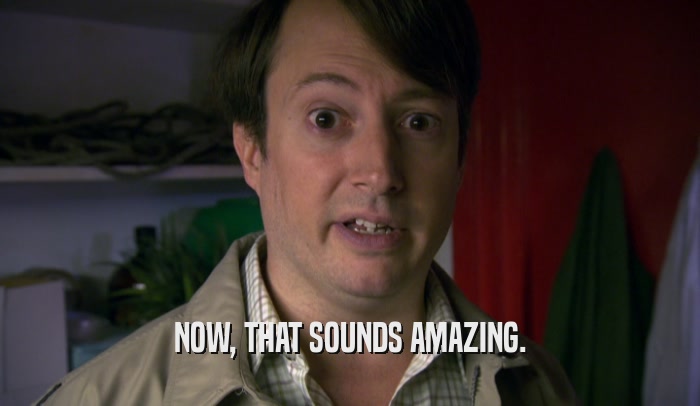 NOW, THAT SOUNDS AMAZING.  
