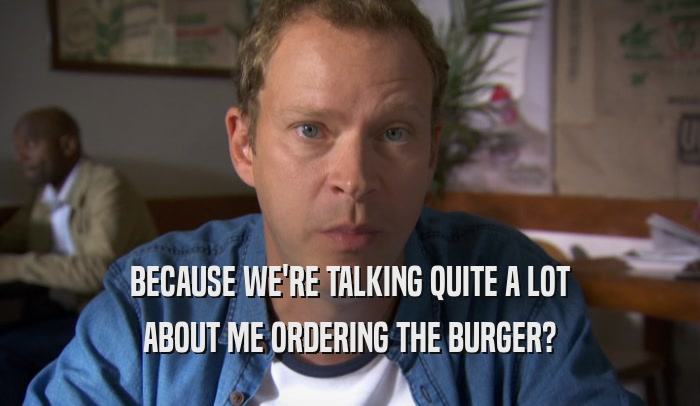 BECAUSE WE'RE TALKING QUITE A LOT ABOUT ME ORDERING THE BURGER? 