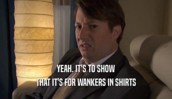 YEAH. IT'S TO SHOW THAT IT'S FOR WANKERS IN SHIRTS 