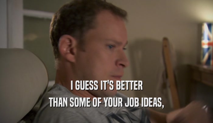 I GUESS IT'S BETTER THAN SOME OF YOUR JOB IDEAS, 