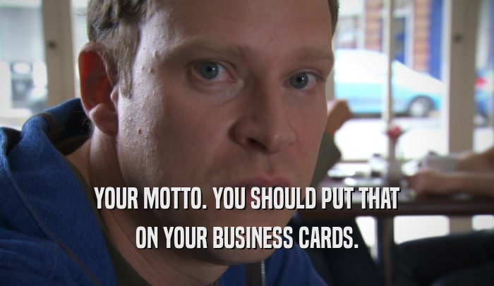YOUR MOTTO. YOU SHOULD PUT THAT ON YOUR BUSINESS CARDS. 