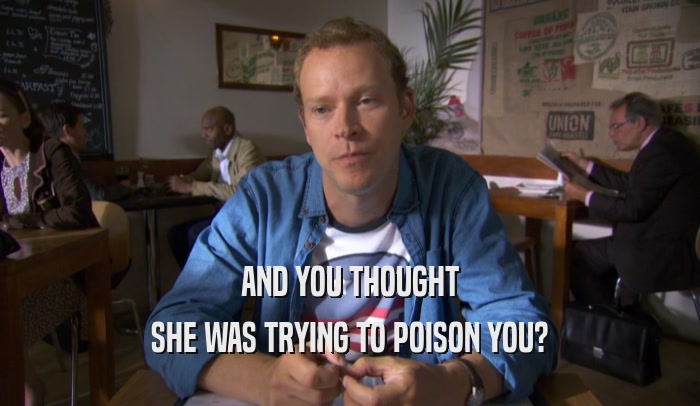 AND YOU THOUGHT SHE WAS TRYING TO POISON YOU? 