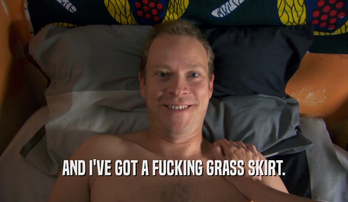 AND I'VE GOT A FUCKING GRASS SKIRT.  