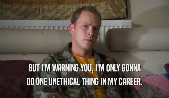 BUT I'M WARNING YOU, I'M ONLY GONNA DO ONE UNETHICAL THING IN MY CAREER. 