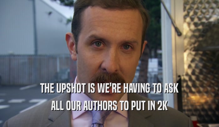 THE UPSHOT IS WE'RE HAVING TO ASK ALL OUR AUTHORS TO PUT IN 2K 