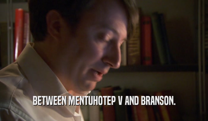 BETWEEN MENTUHOTEP V AND BRANSON.  