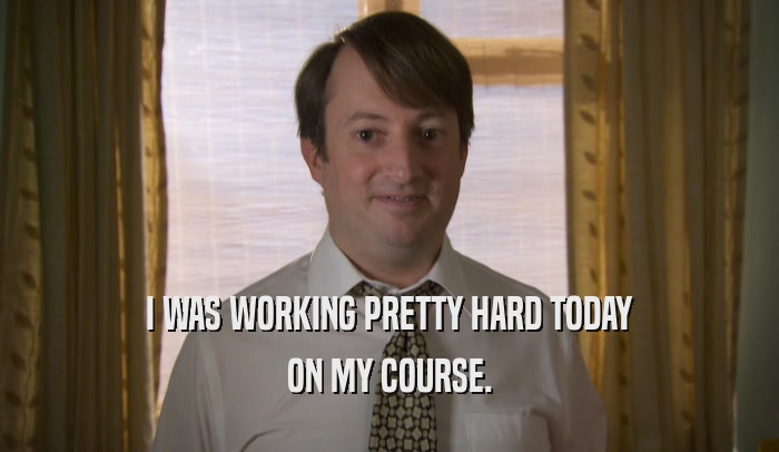 I WAS WORKING PRETTY HARD TODAY ON MY COURSE. 