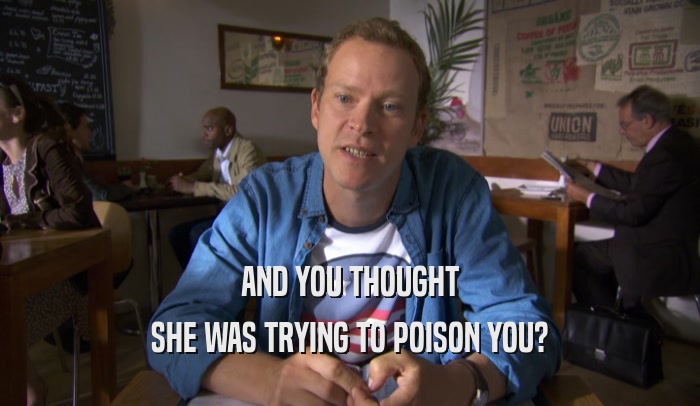 AND YOU THOUGHT SHE WAS TRYING TO POISON YOU? 