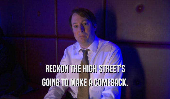 RECKON THE HIGH STREET'S GOING TO MAKE A COMEBACK. 